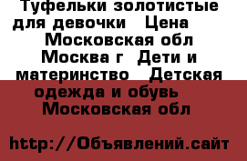 Туфельки золотистые для девочки › Цена ­ 700 - Московская обл., Москва г. Дети и материнство » Детская одежда и обувь   . Московская обл.